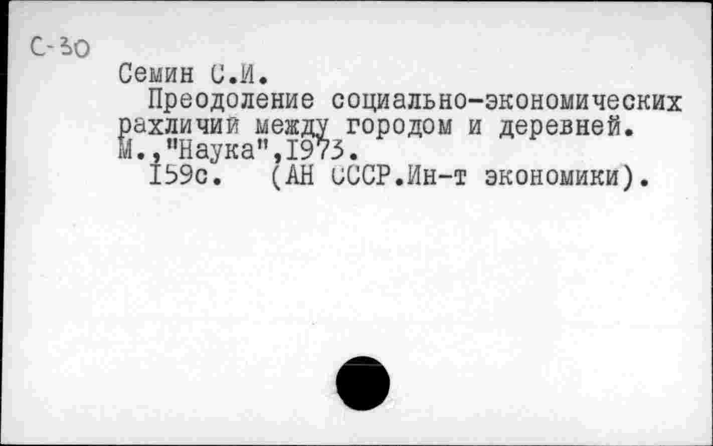 ﻿с-ьо
Семин С.И.
Преодоление социально-экономических рахличий между городом и деревней. Й.,"Наука", 1’973.
159с. (АН UUCP.Ин-т экономики).